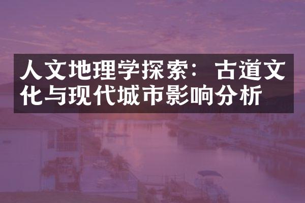 人文地理学探索：古道文化与现代城市影响分析