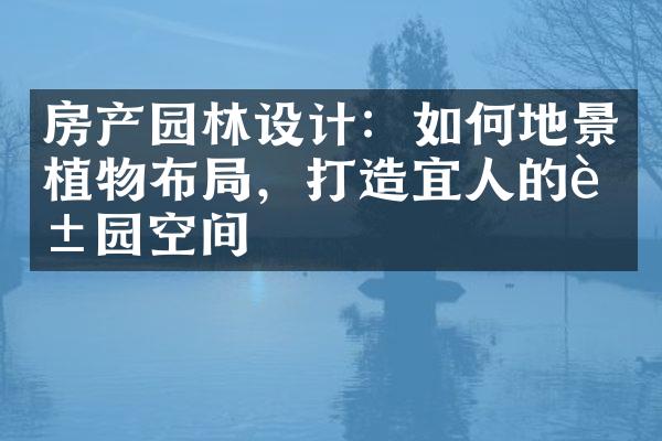 房产园林设计：如何地景植物布局，打造宜人的花园空间