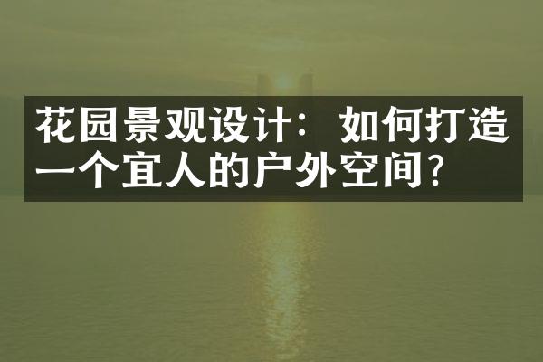 花园景观设计：如何打造一个宜人的户外空间？