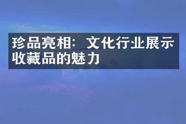 珍品亮相：文化行业展示收藏品的魅力