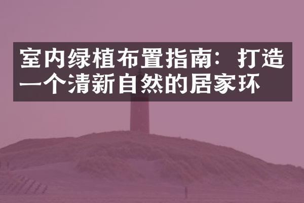 室内绿植布置指南：打造一个清新自然的居家环境