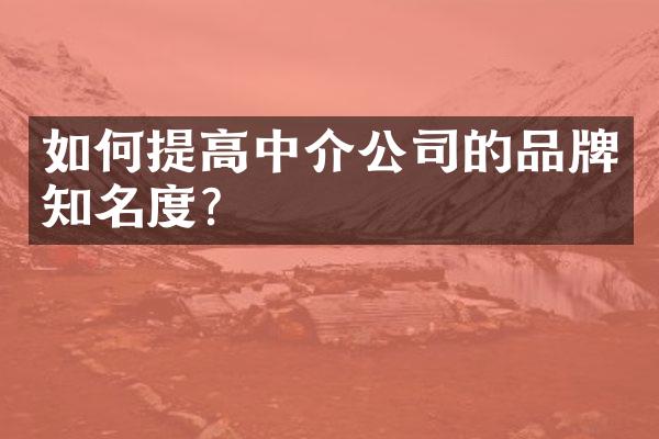 如何提高中介公司的品牌知名度？