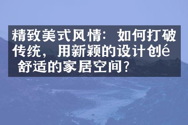 精致美式风情：如何打破传统，用新颖的设计创造舒适的家居空间？