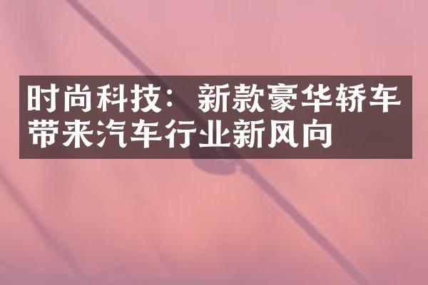 时尚科技：新款豪华轿车带来汽车行业新风向