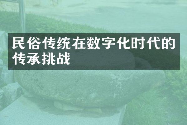 民俗传统在数字化时代的传承挑战