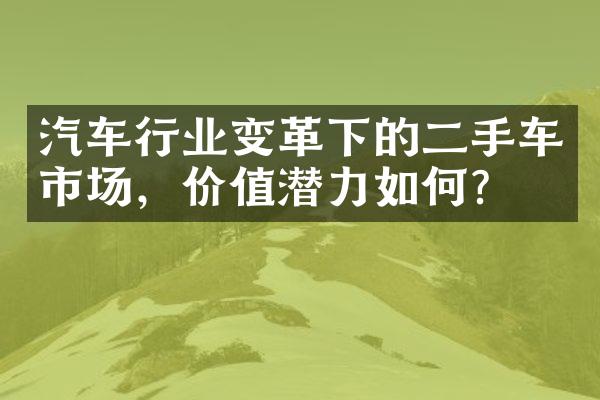 汽车行业变革下的二手车市场，价值潜力如何?