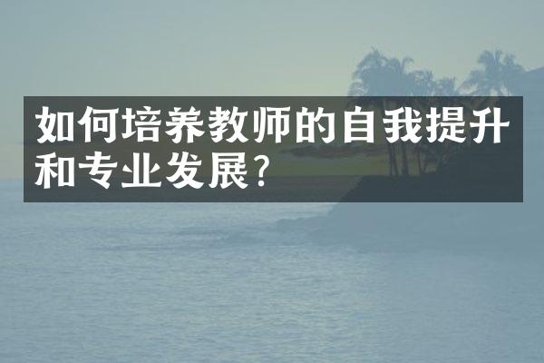 如何培养教师的自我提升和专业发展？