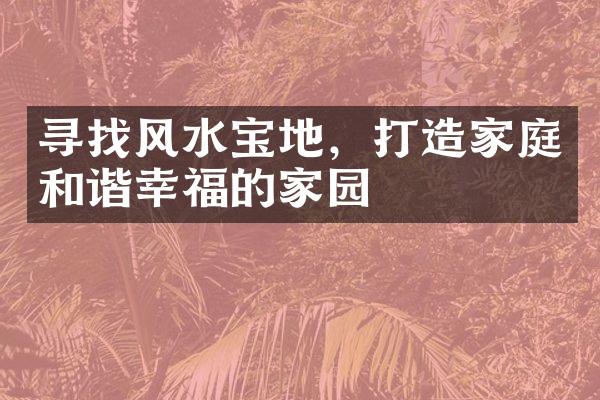 寻找风水宝地，打造家庭和谐幸福的家园