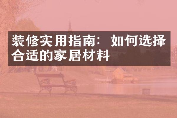 装修实用指南：如何选择合适的家居材料