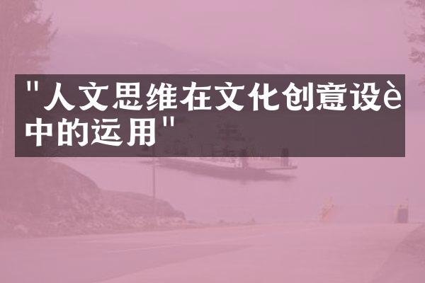 "人文思维在文化创意设计中的运用"