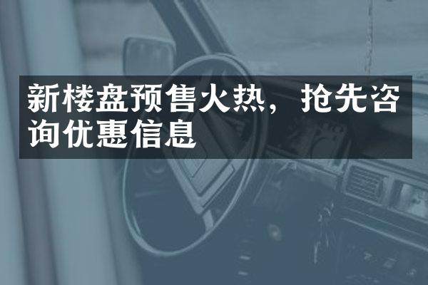 新楼盘预售火热，抢先咨询优惠信息