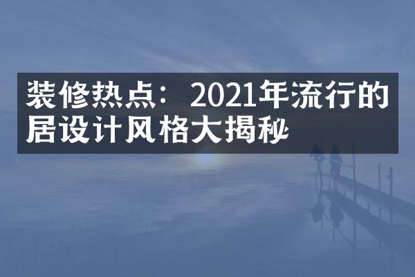 装修热点：2021年流行的家居设计风格大揭秘