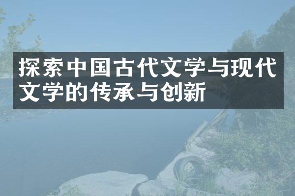 探索中国古代文学与现代文学的传承与创新