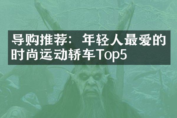 导购推荐：年轻人最爱的时尚运动轿车Top5