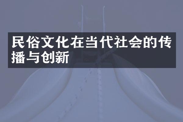 民俗文化在当代社会的传播与创新