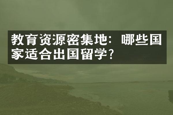 教育资源密集地：哪些国家适合出国留学？