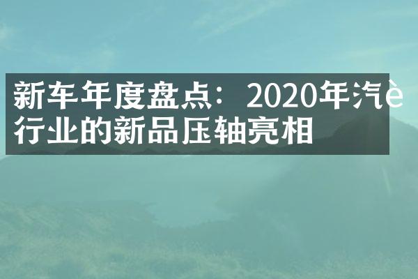 新车年度盘点：2020年汽车行业的新品压轴亮相