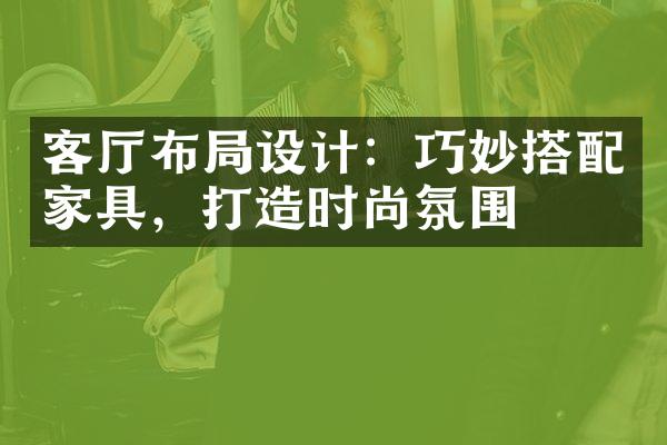 客厅布局设计：巧妙搭配家具，打造时尚氛围