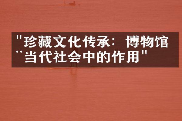 "珍藏文化传承：博物馆在当代社会中的作用"