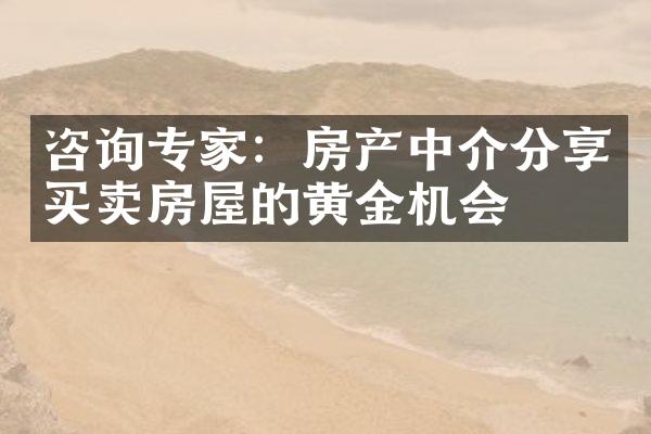 咨询专家：房产中介分享买卖房屋的黄金机会