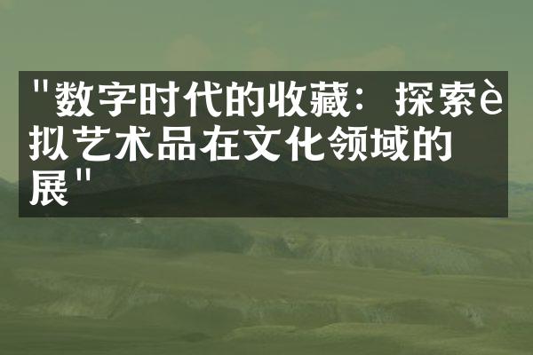 "数字时代的收藏：探索虚拟艺术品在文化领域的发展"