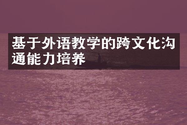 基于外语教学的跨文化沟通能力培养