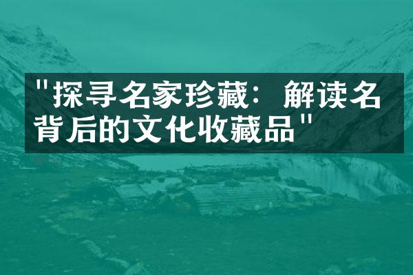 "探寻名家珍藏：解读名人背后的文化收藏品"