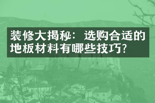 装修大揭秘：选购合适的地板材料有哪些技巧？