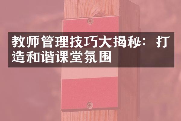 教师管理技巧大揭秘：打造和谐课堂氛围