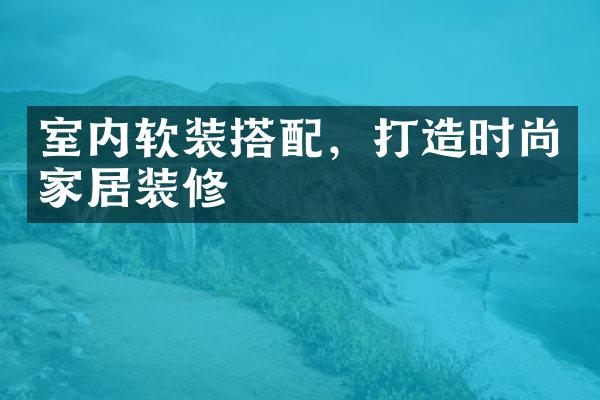 室内软装搭配，打造时尚家居装修