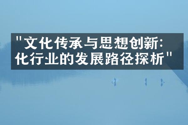 "文化传承与思想创新：文化行业的发展路径探析"