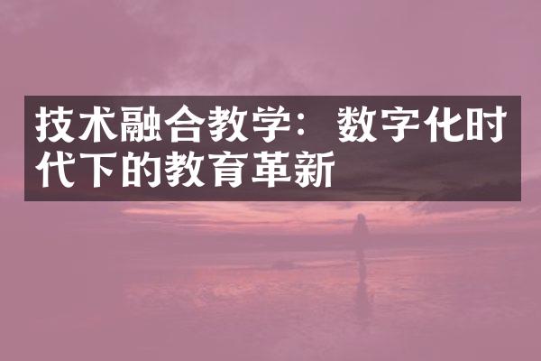 技术融合教学：数字化时代下的教育革新