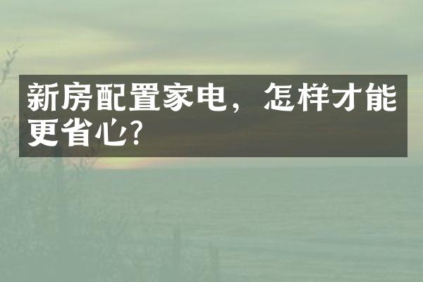 新房配置家电，怎样才能更省心？