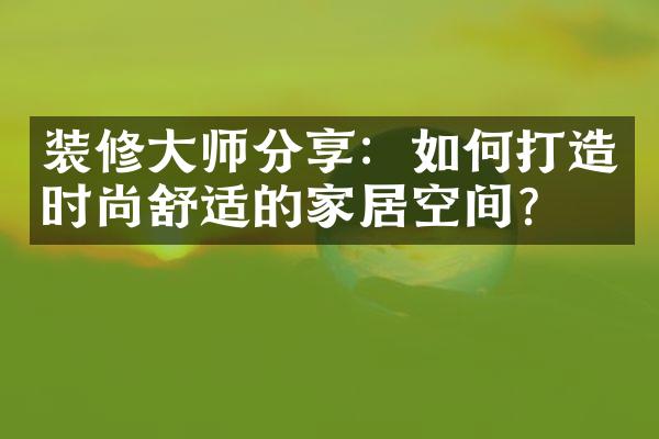 装修大师分享：如何打造时尚舒适的家居空间？