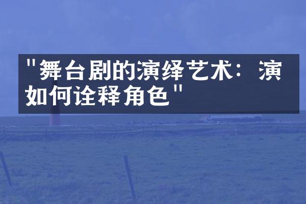 "舞台剧的演绎艺术：演员如何诠释角色"