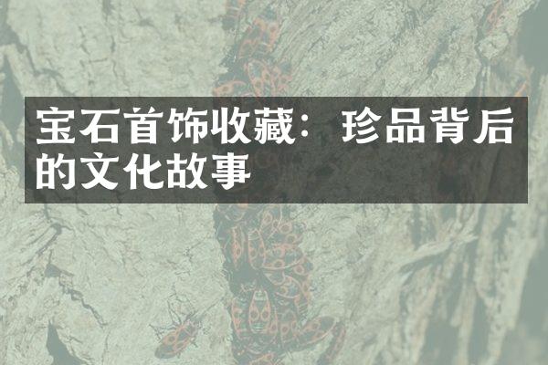 宝石首饰收藏：珍品背后的文化故事