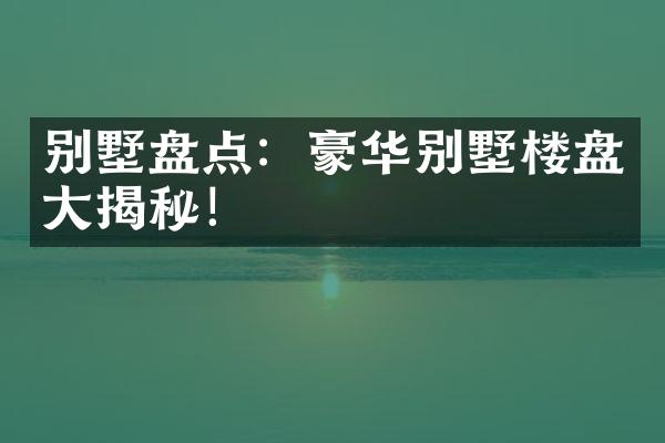 别墅盘点：豪华别墅楼盘揭秘！