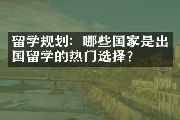 留学规划：哪些是出国留学的热门选择？