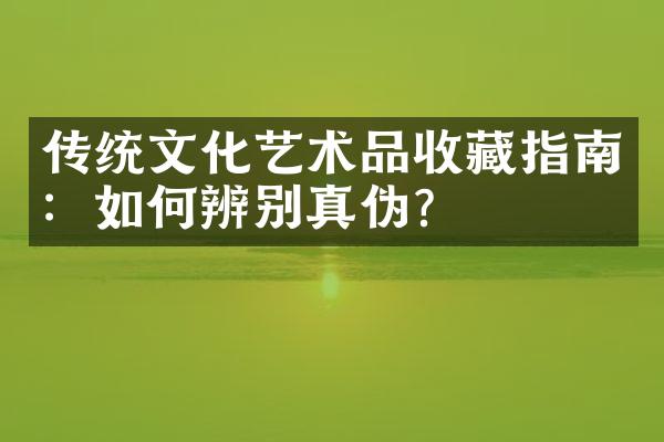 传统文化艺术品收藏指南：如何辨别真伪？