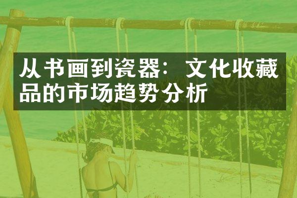 从书画到瓷器：文化收藏品的市场趋势分析