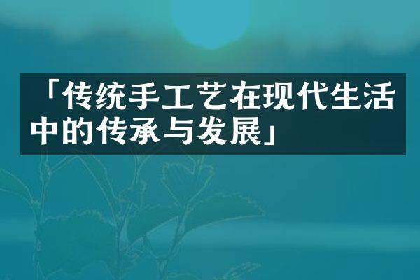 「传统手工艺在现代生活中的传承与发展」