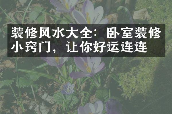 装修风水大全：卧室装修小窍门，让你好运连连！