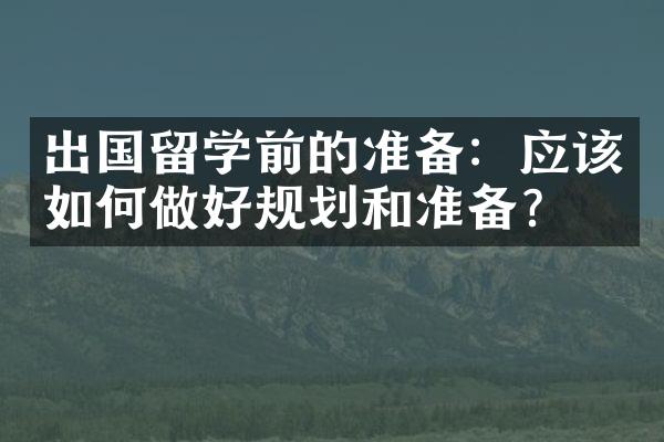 出国留学前的准备：应该如何做好规划和准备？