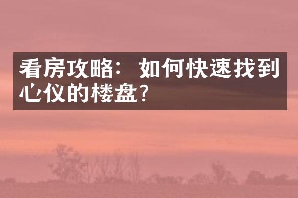 看房攻略：如何快速找到心仪的楼盘？