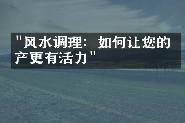 "风水调理：如何让您的房产更有活力"