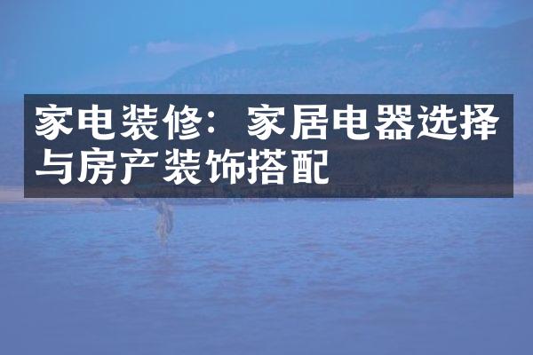 家电装修：家居电器选择与房产装饰搭配