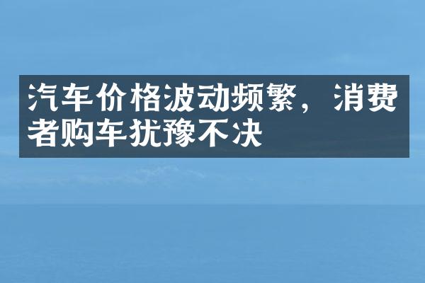 汽车价格波动频繁，消费者购车犹豫不决