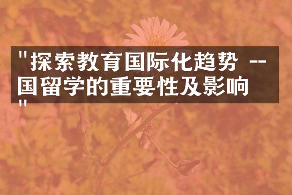 "探索教育国际化趋势 -- 出国留学的重要性及影响"