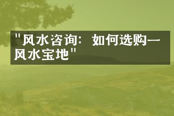 "风水咨询：如何选购一个风水宝地"