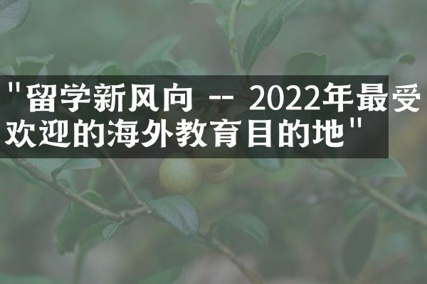 "留学新风向 -- 2022年最受欢迎的海外教育目的地"